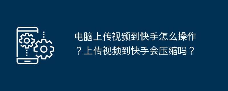 2024年电脑上传视频到快手怎么操作？上传视频到快手会压缩吗？