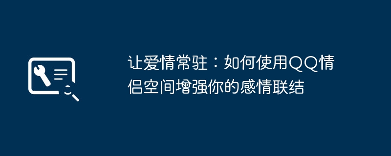 2024年让爱情常驻：如何使用QQ情侣空间增强你的感情联结