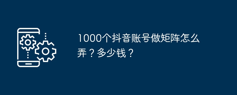 2024年1000个抖音账号做矩阵怎么弄？多少钱？