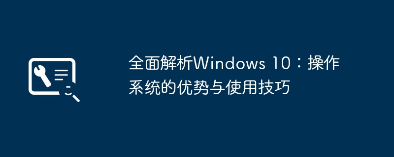 2024年全面解析Windows 10：操作系统的优势与使用技巧