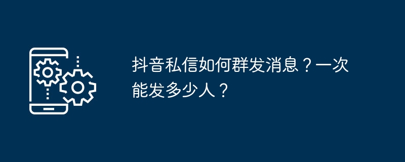 2024年抖音私信如何群发消息？一次能发多少人？