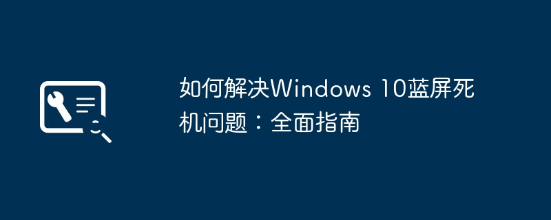 2024年如何解决Windows 10蓝屏死机问题：全面指南