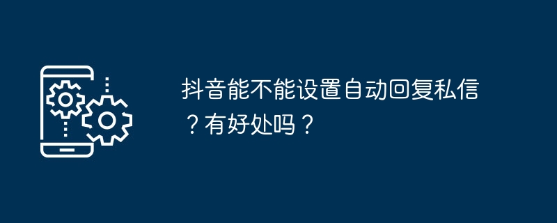 2024年抖音能不能设置自动回复私信？有好处吗？