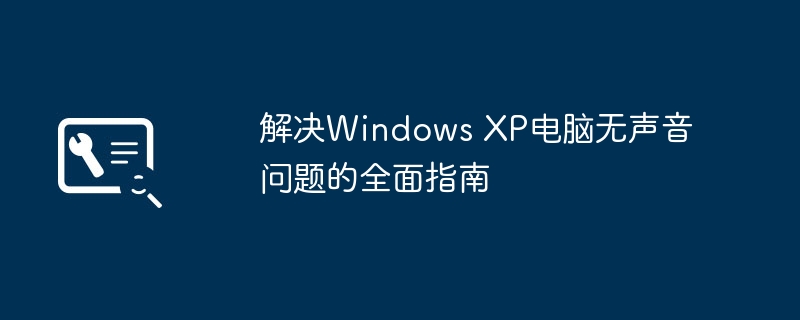 2024年解决Windows XP电脑无声音问题的全面指南