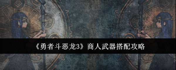 2024年《勇者斗恶龙3》商人武器搭配攻略