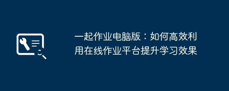 2024年一起作业电脑版：如何高效利用在线作业平台提升学习效果