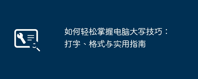 2024年如何轻松掌握电脑大写技巧：打字、格式与实用指南