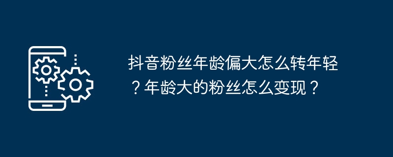 2024年抖音粉丝年龄偏大怎么转年轻？年龄大的粉丝怎么变现？