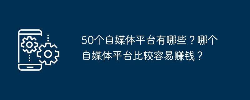 2024年50个自媒体平台有哪些？哪个自媒体平台比较容易赚钱？