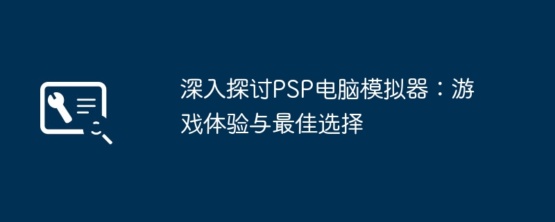 2024年深入探讨PSP电脑模拟器：游戏体验与最佳选择