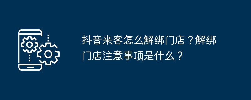 2024年抖音来客怎么解绑门店？解绑门店注意事项是什么？