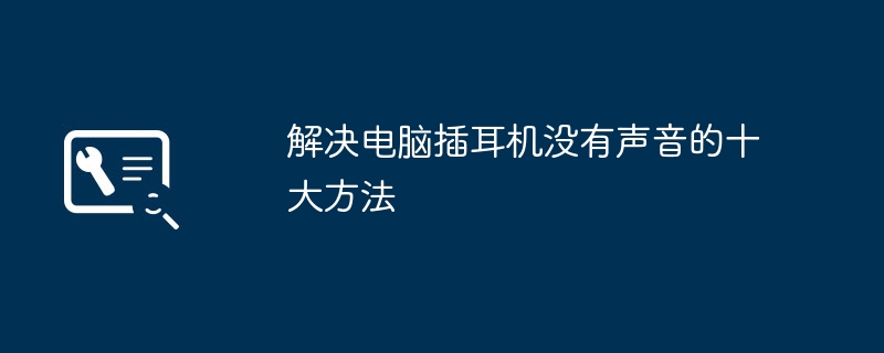 2024年解决电脑插耳机没有声音的十大方法