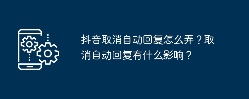 2024年抖音取消自动回复怎么弄？取消自动回复有什么影响？