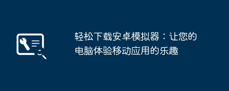 2024年轻松下载安卓模拟器：让您的电脑体验移动应用的乐趣