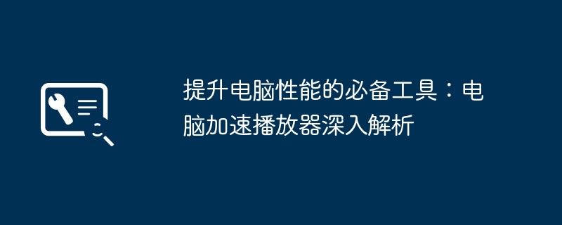 2024年提升电脑性能的必备工具：电脑加速播放器深入解析