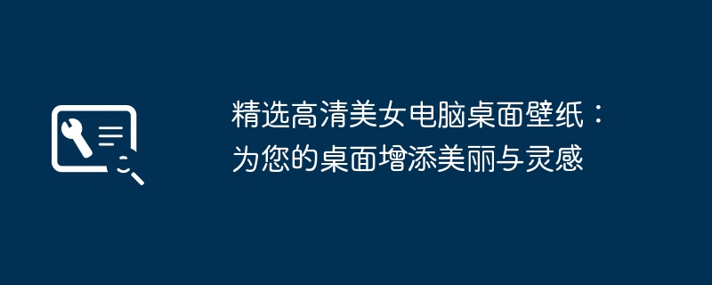 2024年精选高清美女电脑桌面壁纸：为您的桌面增添美丽与灵感