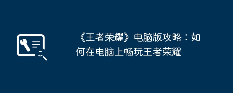 2024年《王者荣耀》电脑版攻略：如何在电脑上畅玩王者荣耀