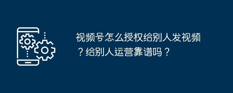 2024年视频号怎么授权给别人发视频？给别人运营靠谱吗？