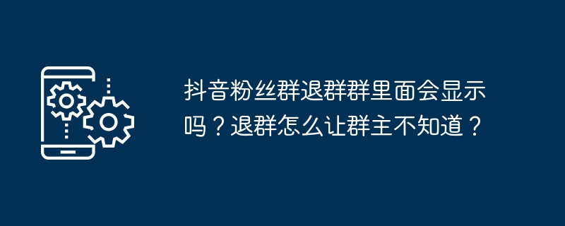 2024年抖音粉丝群退群群里面会显示吗？退群怎么让群主不知道？