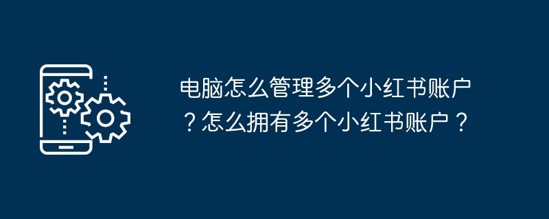 2024年电脑怎么管理多个小红书账户？怎么拥有多个小红书账户？