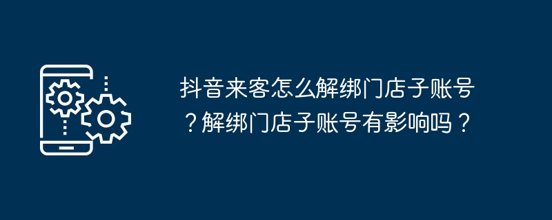 2024年抖音来客怎么解绑门店子账号？解绑门店子账号有影响吗？