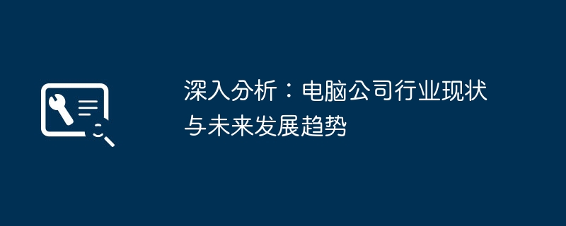 2024年深入分析：电脑公司行业现状与未来发展趋势