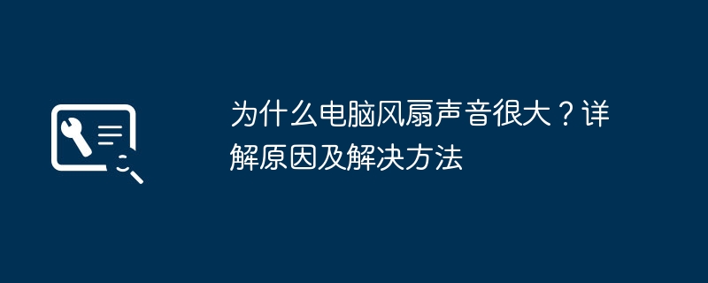 2024年为什么电脑风扇声音很大？详解原因及解决方法