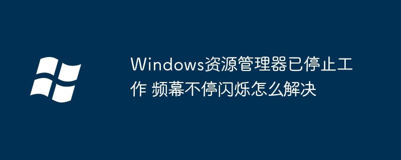 2024年Windows资源管理器已停止工作 频幕不停闪烁怎么解决