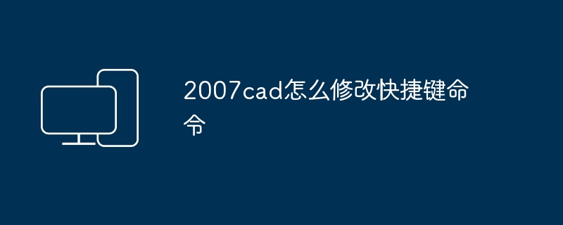 2024年2007cad怎么修改快捷键命令