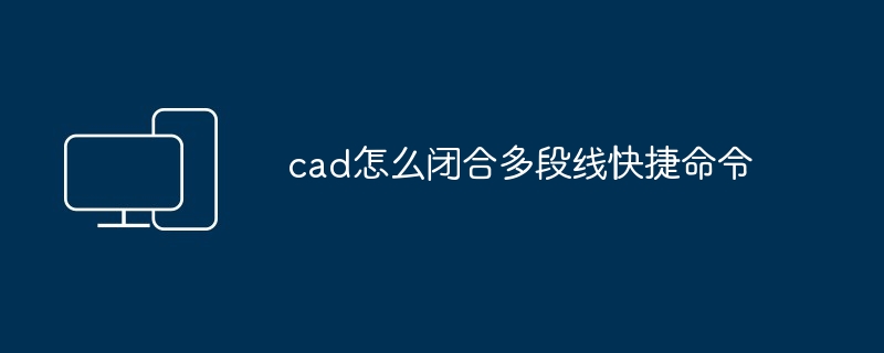 2024年cad怎么闭合多段线快捷命令