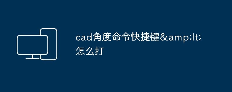 2024年cad角度命令快捷键&amp;lt;怎么打