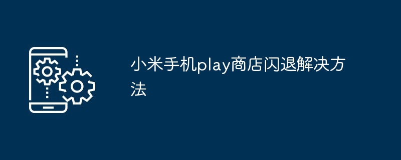 2024年小米手机play商店闪退解决方法