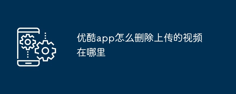 2024年优酷app怎么删除上传的视频在哪里