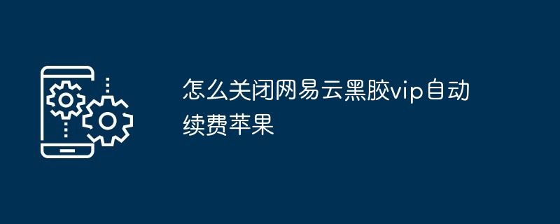 2024年怎么关闭网易云黑胶vip自动续费苹果