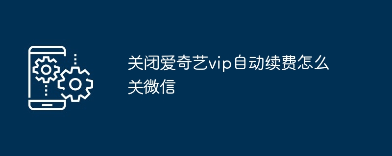 2024年关闭爱奇艺vip自动续费怎么关微信