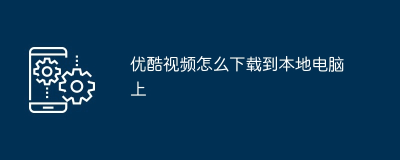 2024年优酷视频怎么下载到本地电脑上