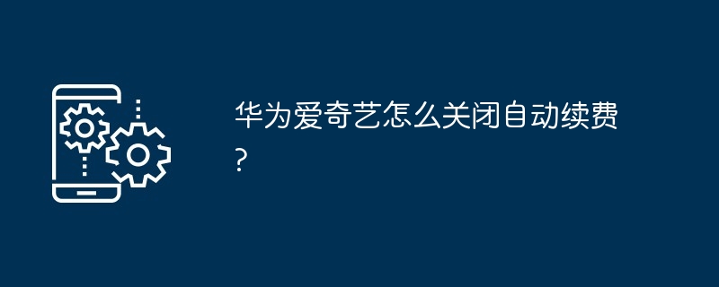 2024年华为爱奇艺怎么关闭自动续费?