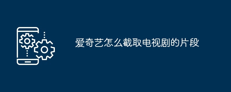 2024年爱奇艺怎么截取电视剧的片段