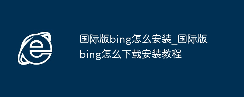 2024年国际版bing怎么安装_国际版bing怎么下载安装教程