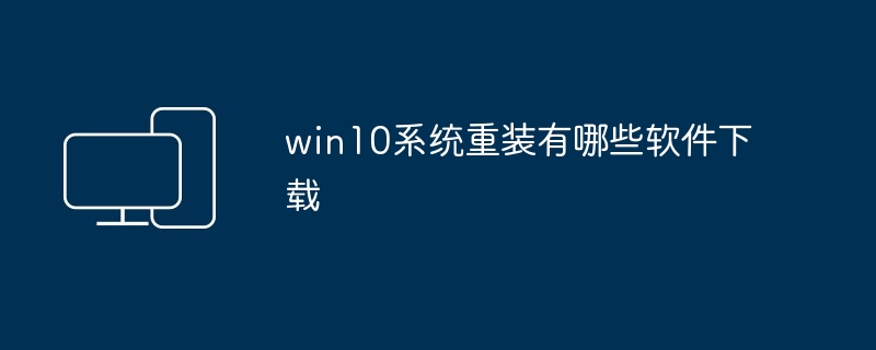 2024年win10系统重装有哪些软件下载