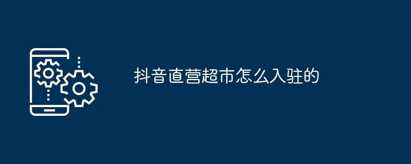 2024年抖音直营超市怎么入驻的