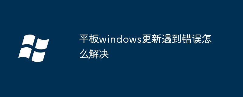 2024年平板windows更新遇到错误怎么解决