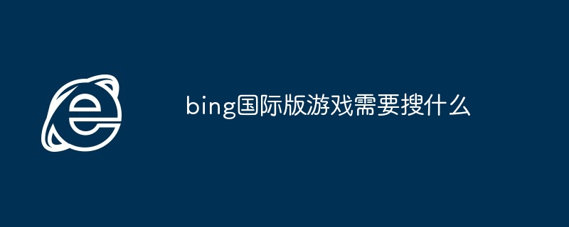 2024年bing国际版游戏需要搜什么