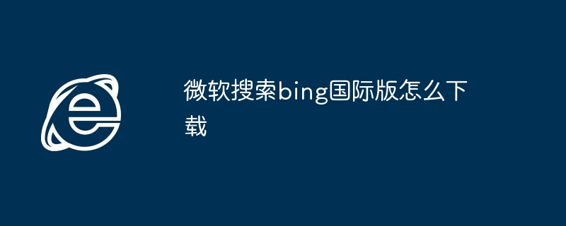 2024年微软搜索bing国际版怎么下载