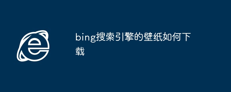 2024年bing搜索引擎的壁纸如何下载