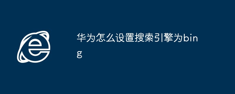 2024年华为怎么设置搜索引擎为bing