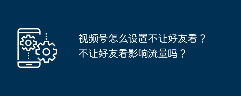 2024年视频号怎么设置不让好友看？不让好友看影响流量吗？