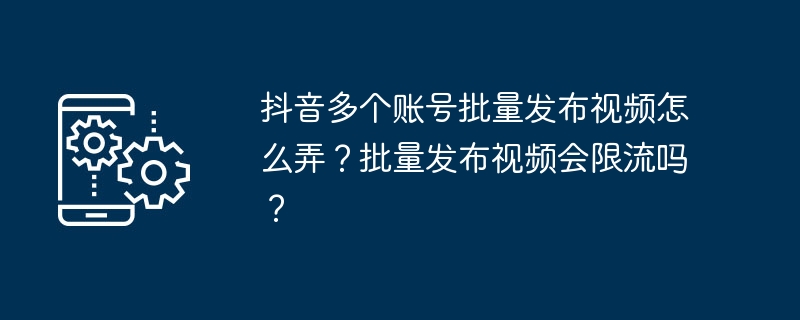 2024年抖音多个账号批量发布视频怎么弄？批量发布视频会限流吗？