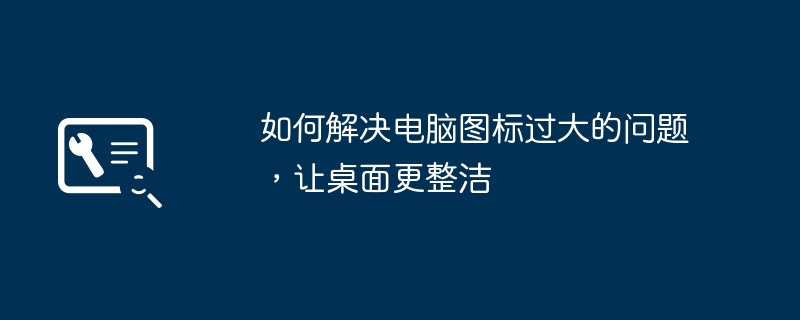 2024年如何解决电脑图标过大的问题，让桌面更整洁