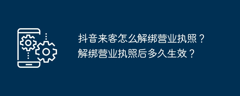 2024年抖音来客怎么解绑营业执照？解绑营业执照后多久生效？